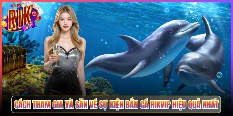 Cách Tham Gia Và Săn Vé Sự Kiện Bắn Cá Rikvip Hiệu Quả Nhất