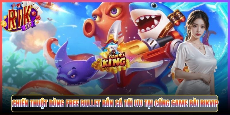 Chiến Thuật Dùng Free Bullet Bắn Cá Tối Ưu Tại Cổng Game Bài Rikvip