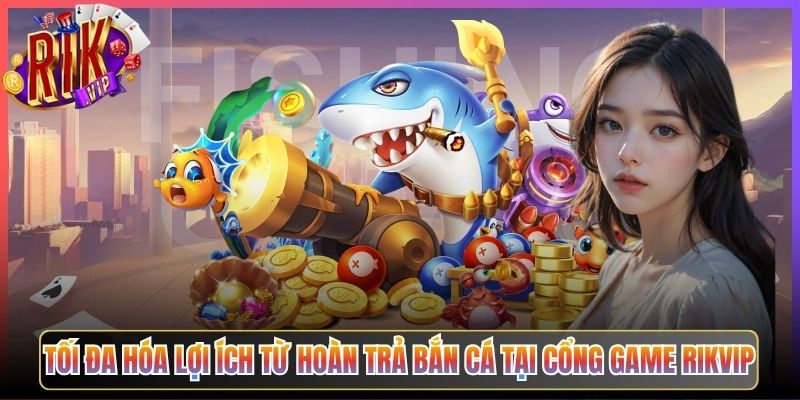 Tối Đa Hóa Lợi Ích Từ Hoàn Trả Bắn Cá Tại Cổng Game Rikvip