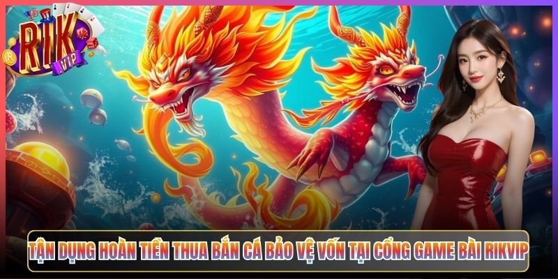 Tận Dụng Hoàn Tiền Thua Bắn Cá Bảo Vệ Vốn Tại Cổng Game Bài Rikvip