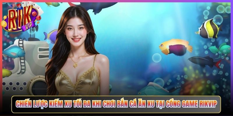 Chiến Lược Kiếm Xu Tối Đa Khi Chơi Bắn Cá Ăn Xu Tại Cổng Game Rikvip