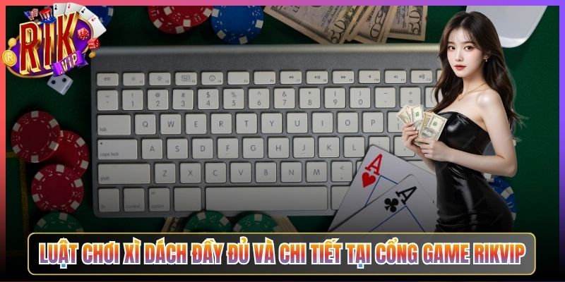 Luật Chơi Xì Dách Đầy Đủ Và Chi Tiết Tại Cổng Game Rikvip