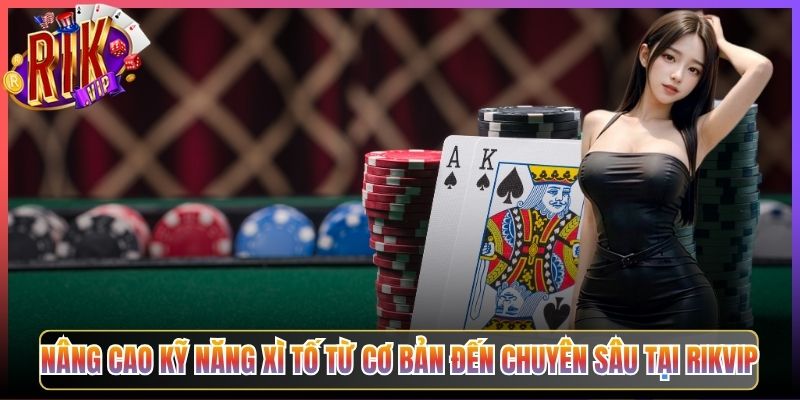 Nâng Cao Kỹ Năng Xì Tố Từ Cơ Bản Đến Chuyên Sâu Tại Rikvip